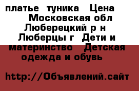 платье= туника › Цена ­ 700 - Московская обл., Люберецкий р-н, Люберцы г. Дети и материнство » Детская одежда и обувь   